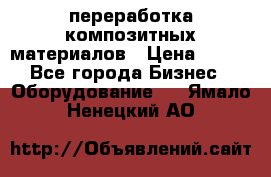 переработка композитных материалов › Цена ­ 100 - Все города Бизнес » Оборудование   . Ямало-Ненецкий АО